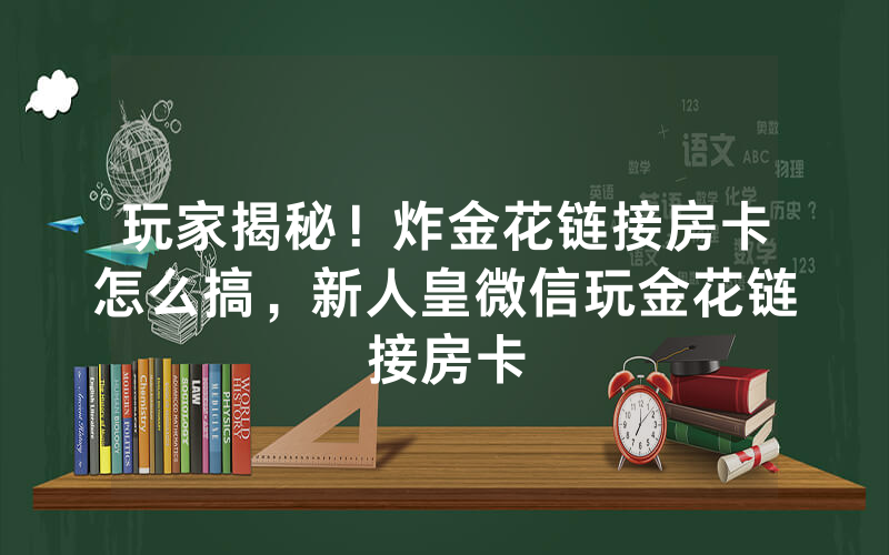 玩家揭秘！炸金花链接房卡怎么搞，新人皇微信玩金花链接房卡