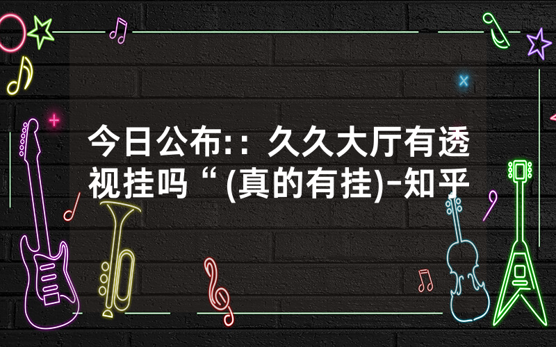 今日公布:：久久大厅有透视挂吗“(真的有挂)-知乎