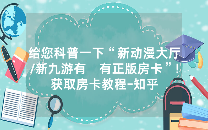 给您科普一下“新动漫大厅/新九游有沒有正版房卡”!获取房卡教程-知乎