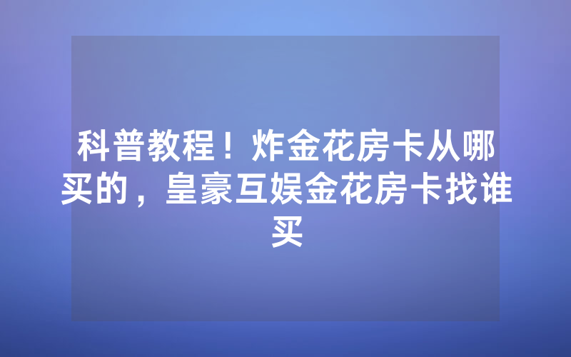 科普教程！炸金花房卡从哪买的，皇豪互娱金花房卡找谁买