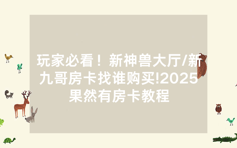 玩家必看！新神兽大厅/新九哥房卡找谁购买!2025果然有房卡教程