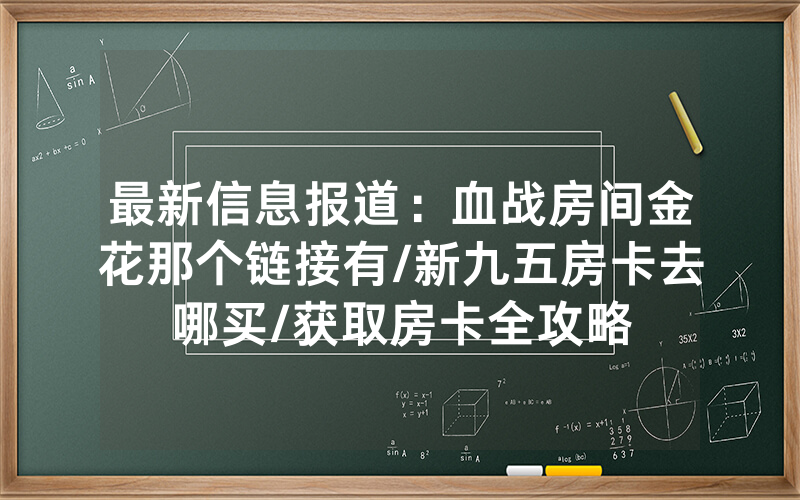 最新信息报道：血战房间金花那个链接有/新九五房卡去哪买/获取房卡全攻略