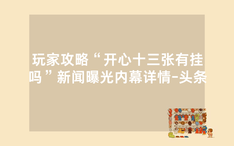 玩家攻略“开心十三张有挂吗”新闻曝光内幕详情-头条_单机游戏_热力游网
