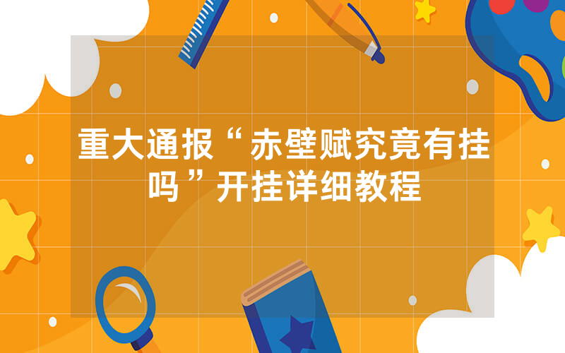 重大通报“赤壁赋究竟有挂吗”开挂详细教程