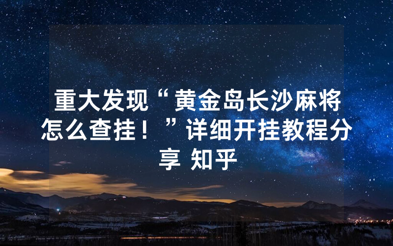 重大发现“黄金岛长沙麻将怎么查挂！”详细开挂教程分享 知乎