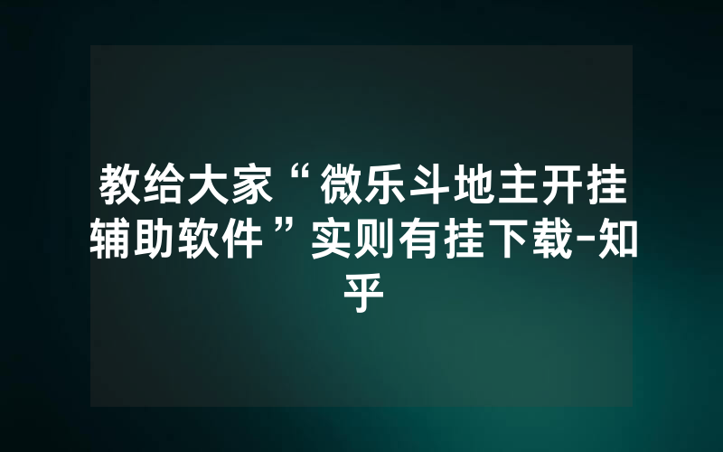 教给大家“微乐斗地主开挂辅助软件”实则有挂下载-知乎