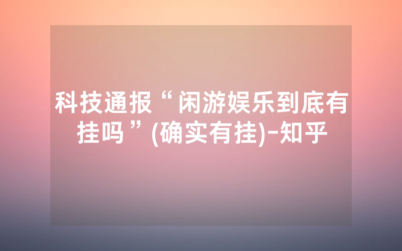 科技通报“闲游娱乐到底有挂吗”(确实有挂)-知乎