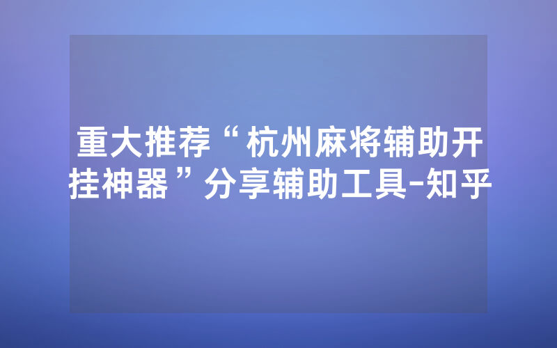 重大推荐“杭州麻将辅助开挂神器”分享辅助工具-知乎