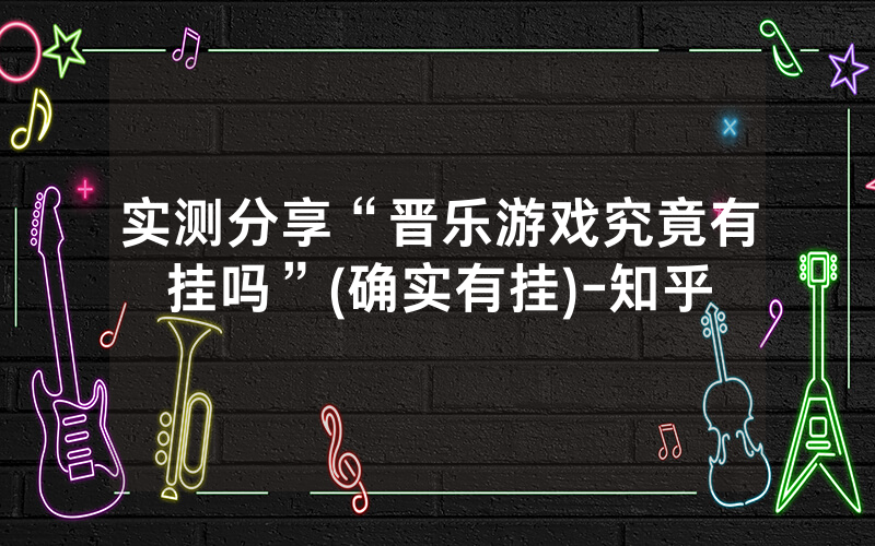 实测分享“晋乐游戏究竟有挂吗”(确实有挂)-知乎