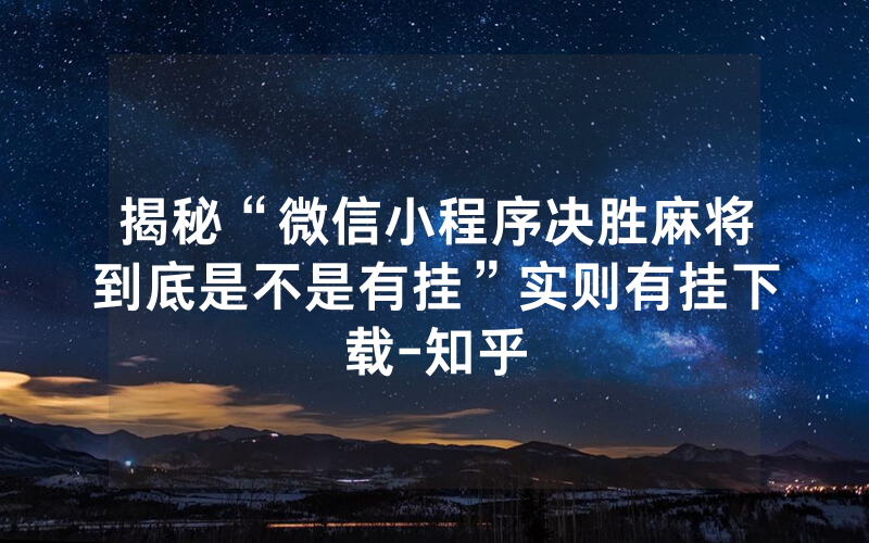 揭秘“微信小程序决胜麻将到底是不是有挂”实则有挂下载-知乎