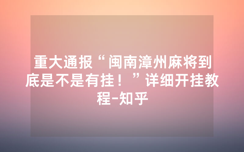 重大通报“闽南漳州麻将到底是不是有挂！”详细开挂教程-知乎