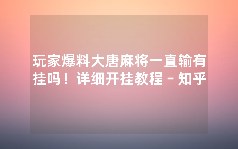 玩家爆料大唐麻将一直输有挂吗！详细开挂教程－知乎