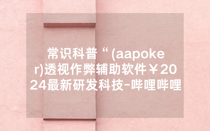 常识科普“(aapoker)透视作弊辅助软件￥2024最新研发科技-哔哩哔哩