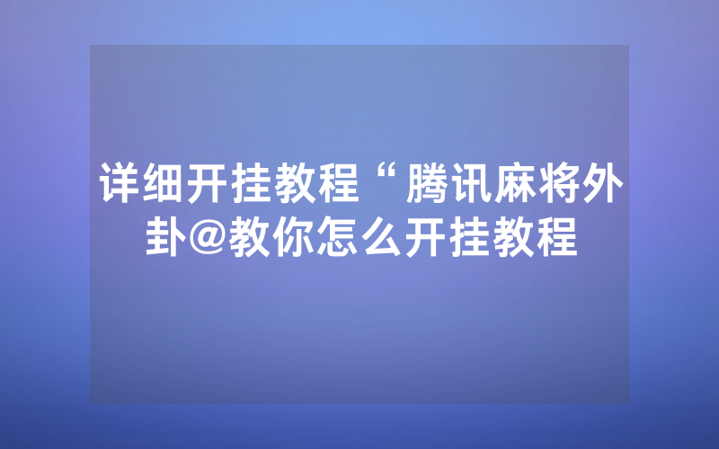详细开挂教程“腾讯麻将外卦@教你怎么开挂教程