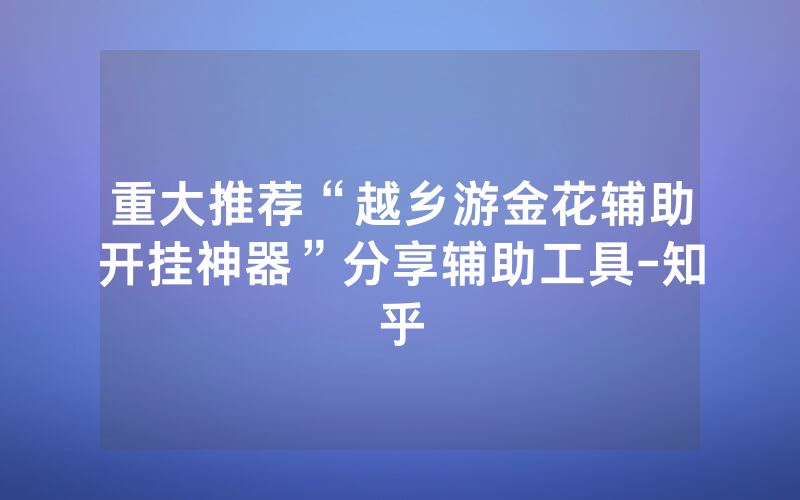 重大推荐“越乡游金花辅助开挂神器”分享辅助工具-知乎