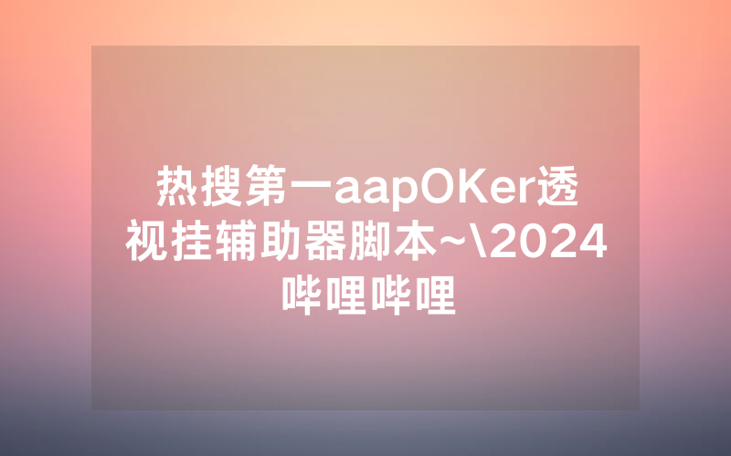 热搜第一aapOKer透视挂辅助器脚本~\2024哔哩哔哩