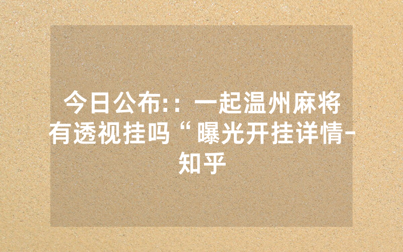 今日公布:：一起温州麻将有透视挂吗“曝光开挂详情-知乎
