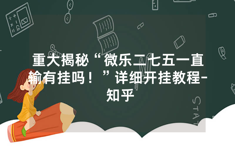 重大揭秘“微乐二七五一直输有挂吗！”详细开挂教程- 知乎