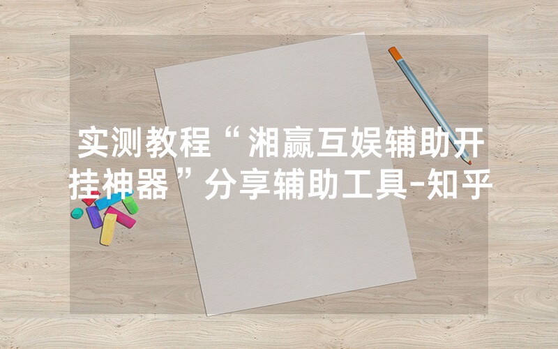 实测教程“湘赢互娱辅助开挂神器”分享辅助工具-知乎
