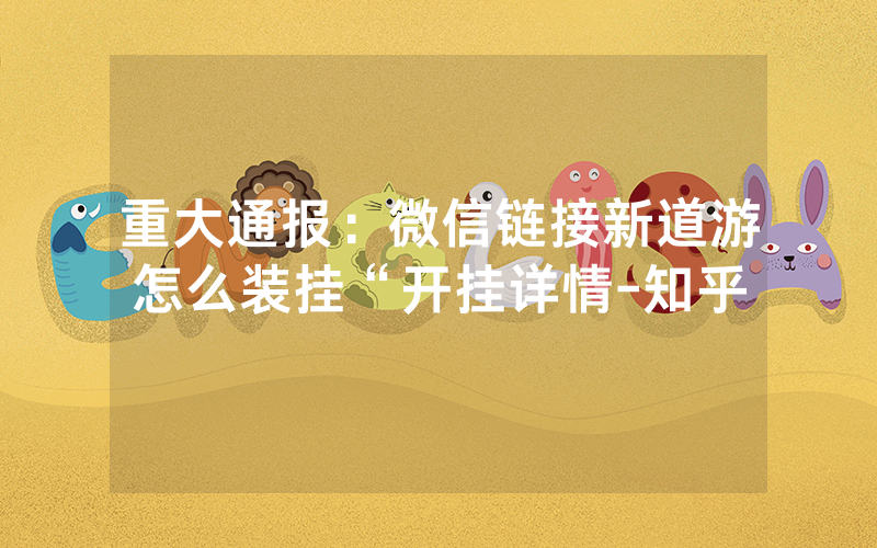 重大通报：微信链接新道游怎么装挂“开挂详情-知乎