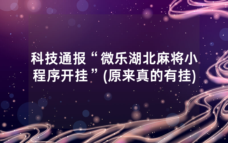 科技通报“微乐湖北麻将小程序开挂”(原来真的有挂)