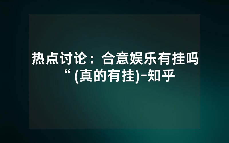 热点讨论：合意娱乐有挂吗“(真的有挂)-知乎