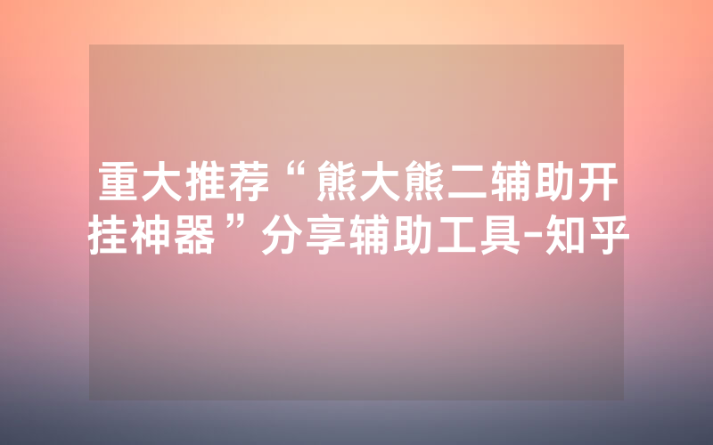 重大推荐“熊大熊二辅助开挂神器”分享辅助工具-知乎