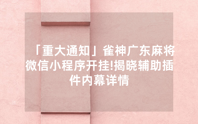 「重大通知」雀神广东麻将微信小程序开挂!揭晓辅助插件内幕详情