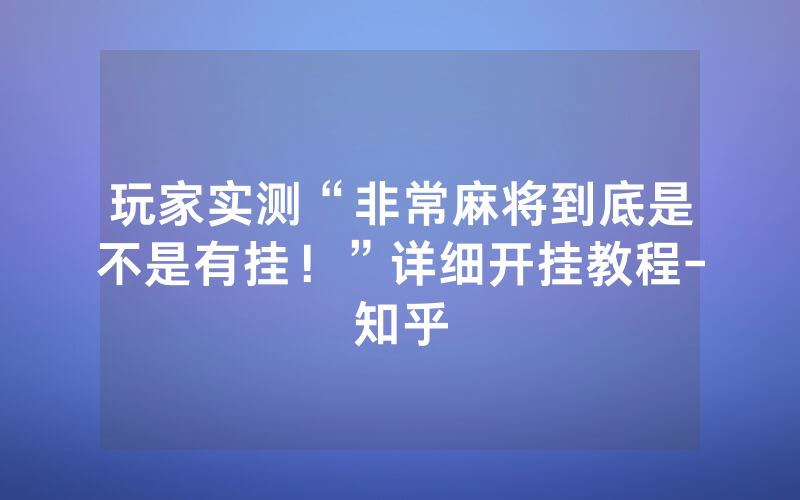 玩家实测“非常麻将到底是不是有挂！”详细开挂教程-知乎