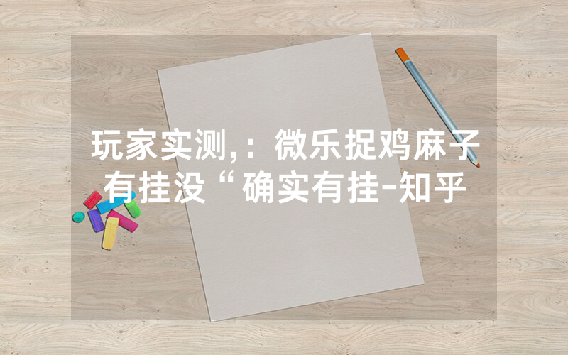 玩家实测,：微乐捉鸡麻子有挂没“确实有挂-知乎