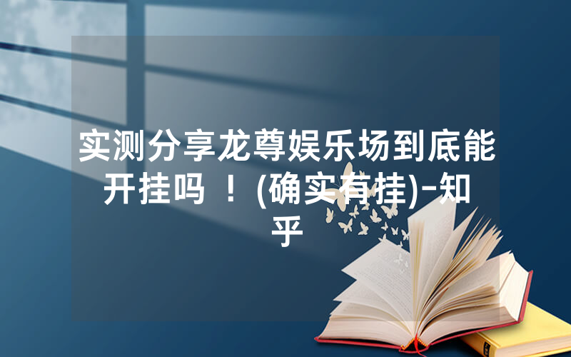 实测分享龙尊娱乐场到底能开挂吗 ！(确实有挂)-知乎