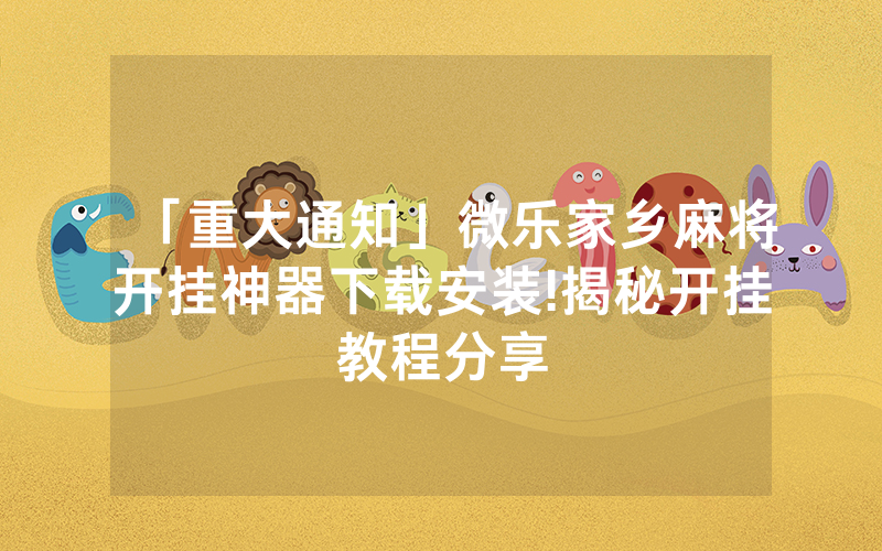 「重大通知」微乐家乡麻将开挂神器下载安装!揭秘开挂教程分享