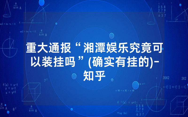 重大通报“湘潭娱乐究竟可以装挂吗”(确实有挂的)-知乎