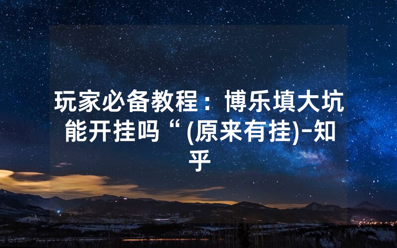 玩家必备教程：博乐填大坑能开挂吗“(原来有挂)-知乎