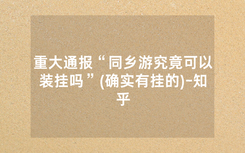 重大通报“同乡游究竟可以装挂吗”(确实有挂的)-知乎