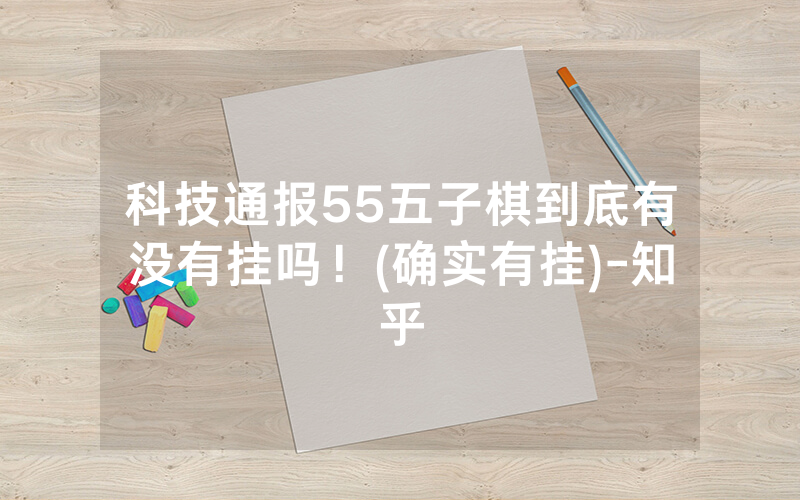 科技通报55五子棋到底有没有挂吗！(确实有挂)-知乎