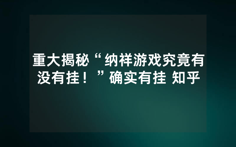 重大揭秘“纳祥游戏究竟有没有挂！”确实有挂 知乎