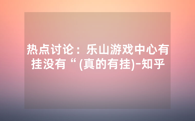热点讨论:乐山游戏中心有挂没有“(真的有挂)-知乎