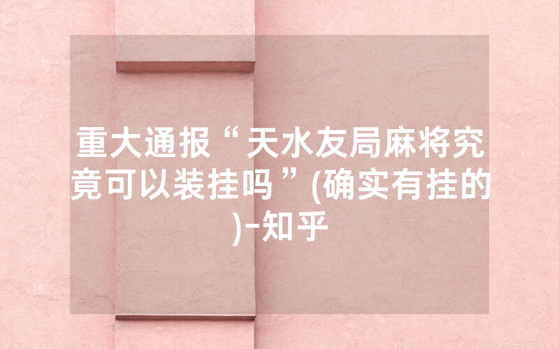 重大通报“天水友局麻将究竟可以装挂吗”(确实有挂的)-知乎