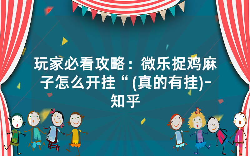 玩家必看攻略：微乐捉鸡麻子怎么开挂“(真的有挂)-知乎