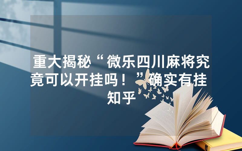 重大揭秘“微乐四川麻将究竟可以开挂吗！”确实有挂 知乎