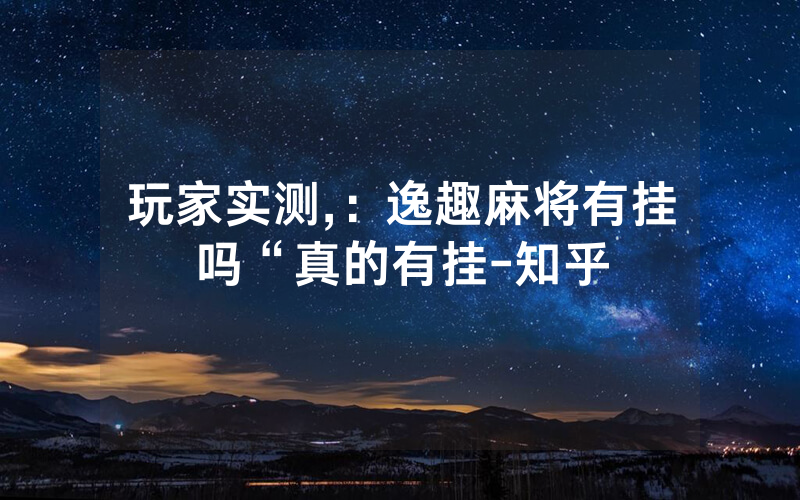 玩家实测,：逸趣麻将有挂吗“真的有挂-知乎