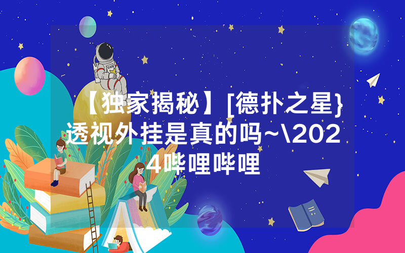 【独家揭秘】[德扑之星}透视外挂是真的吗~\2024哔哩哔哩