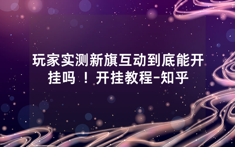 玩家实测新旗互动到底能开挂吗 ！开挂教程-知乎