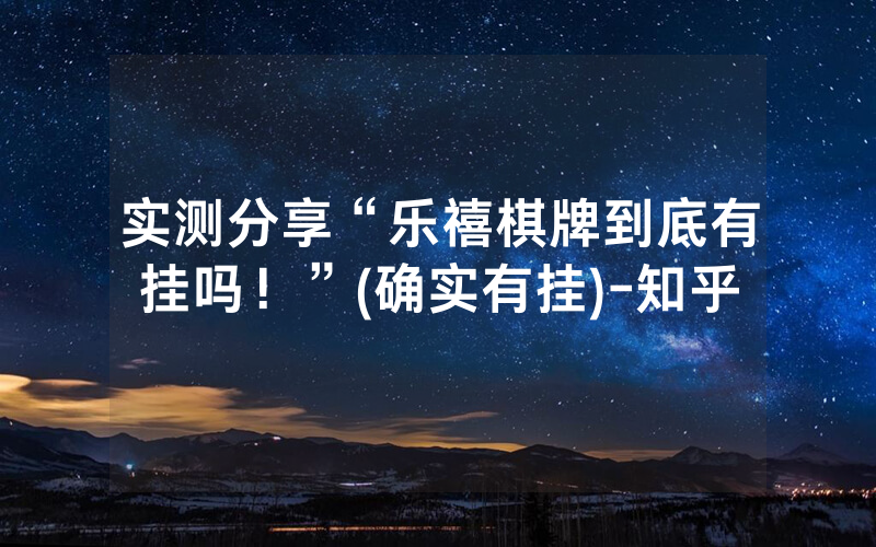 实测分享“乐禧棋牌到底有挂吗！”(确实有挂)-知乎