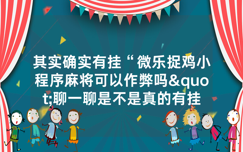 其实确实有挂“微乐捉鸡小程序麻将可以作弊吗"聊一聊是不是真的有挂