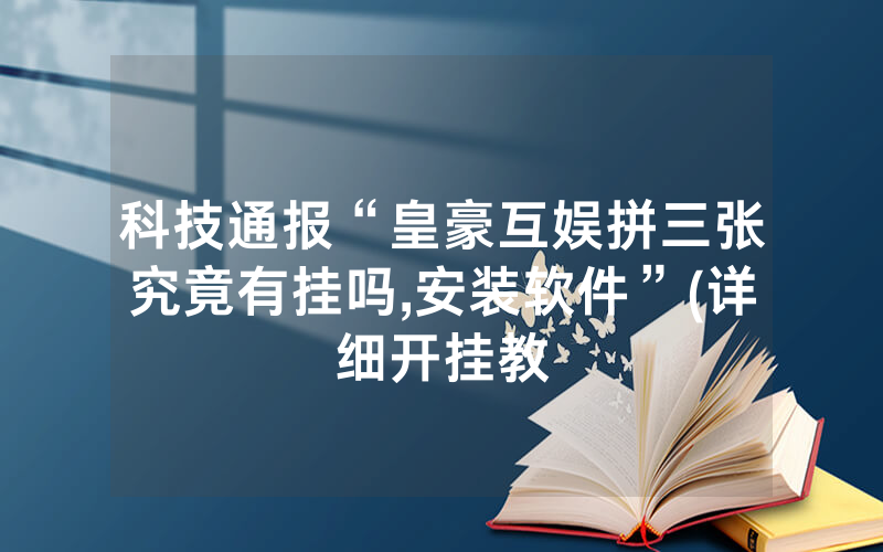科技通报“皇豪互娱拼三张究竟有挂吗,安装软件”(详细开挂教