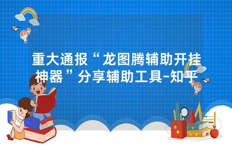 重大通报“龙图腾辅助开挂神器”分享辅助工具-知乎