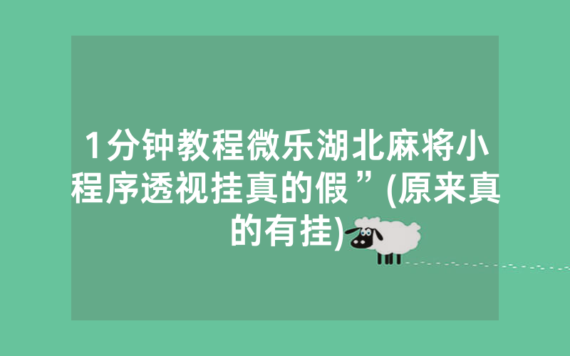 1分钟教程微乐湖北麻将小程序透视挂真的假”(原来真的有挂)