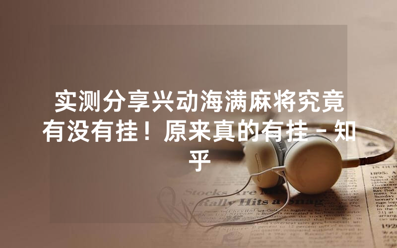 实测分享兴动海满麻将究竟有没有挂！原来真的有挂－知乎